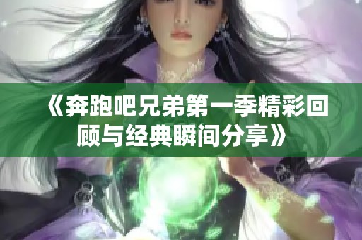 《奔跑吧兄弟第一季精彩回顾与经典瞬间分享》