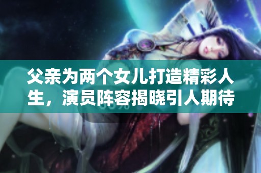 父亲为两个女儿打造精彩人生，演员阵容揭晓引人期待