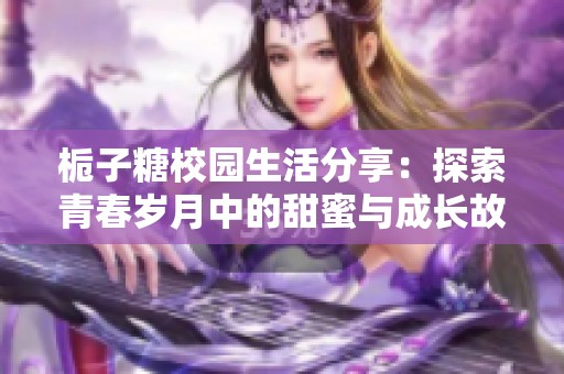 栀子糖校园生活分享：探索青春岁月中的甜蜜与成长故事
