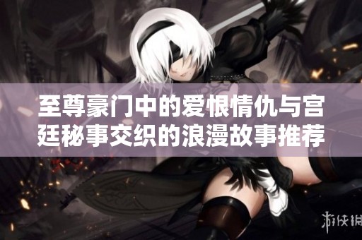 至尊豪门中的爱恨情仇与宫廷秘事交织的浪漫故事推荐