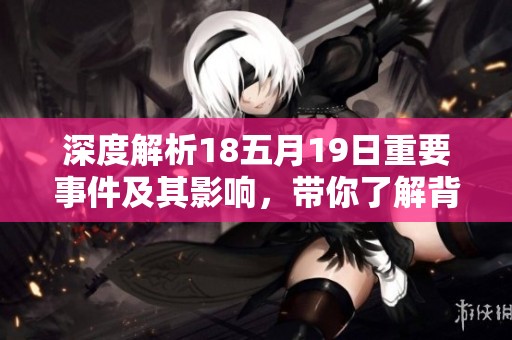 深度解析18五月19日重要事件及其影响，带你了解背后的故事与意义