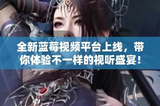 全新蓝莓视频平台上线，带你体验不一样的视听盛宴！