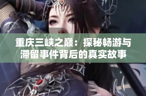 重庆三峡之巅：探秘畅游与滞留事件背后的真实故事