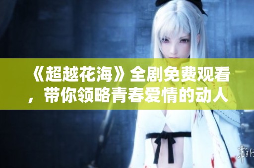 《超越花海》全剧免费观看，带你领略青春爱情的动人故事