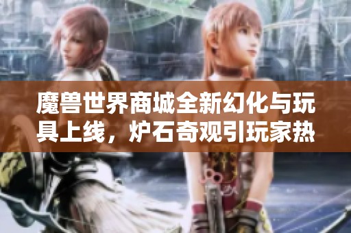 魔兽世界商城全新幻化与玩具上线，炉石奇观引玩家热议