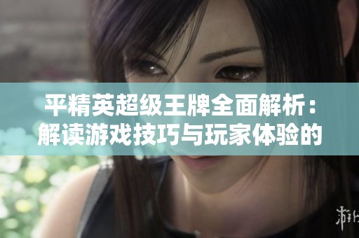 平精英超级王牌全面解析：解读游戏技巧与玩家体验的深度分析