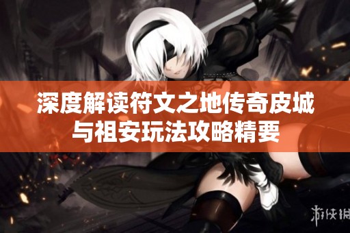 深度解读符文之地传奇皮城与祖安玩法攻略精要
