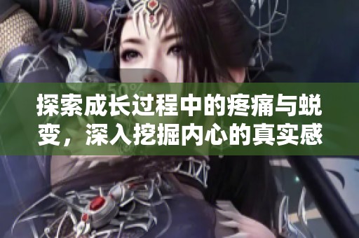 探索成长过程中的疼痛与蜕变，深入挖掘内心的真实感受与体验