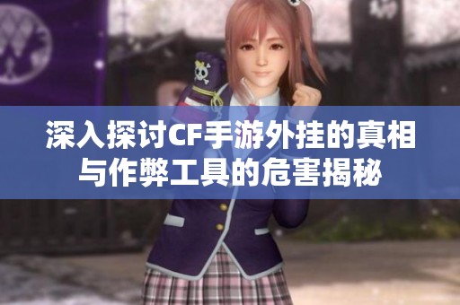 深入探讨CF手游外挂的真相与作弊工具的危害揭秘