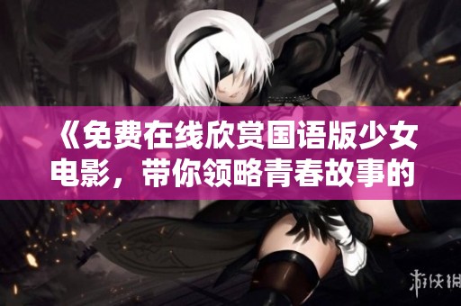 《免费在线欣赏国语版少女电影，带你领略青春故事的魅力》