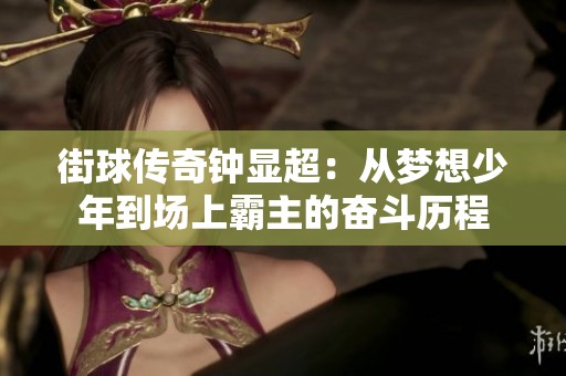 街球传奇钟显超：从梦想少年到场上霸主的奋斗历程