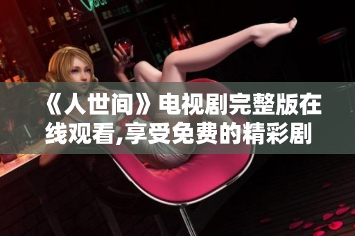 《人世间》电视剧完整版在线观看,享受免费的精彩剧情与感人故事
