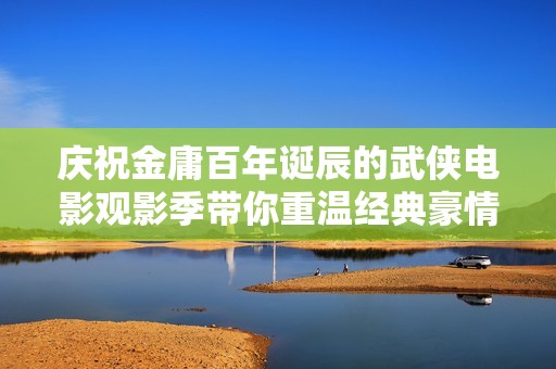 庆祝金庸百年诞辰的武侠电影观影季带你重温经典豪情