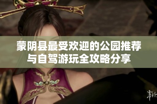 蒙阴县最受欢迎的公园推荐与自驾游玩全攻略分享