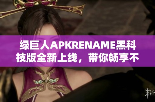 绿巨人APKRENAME黑科技版全新上线，带你畅享不一样的游戏体验