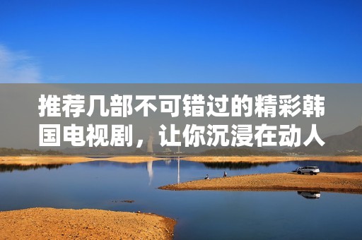 推荐几部不可错过的精彩韩国电视剧，让你沉浸在动人故事中