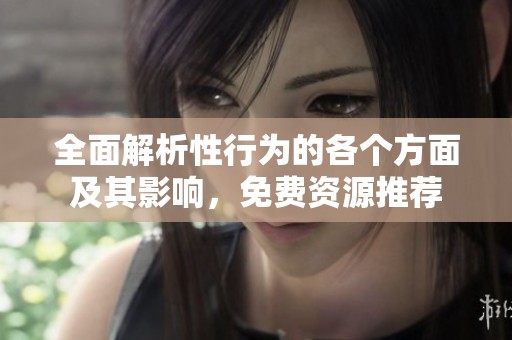 全面解析性行为的各个方面及其影响，免费资源推荐