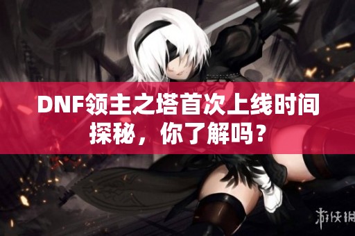 DNF领主之塔首次上线时间探秘，你了解吗？