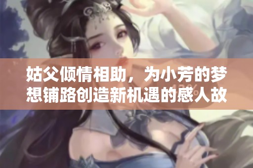 姑父倾情相助，为小芳的梦想铺路创造新机遇的感人故事