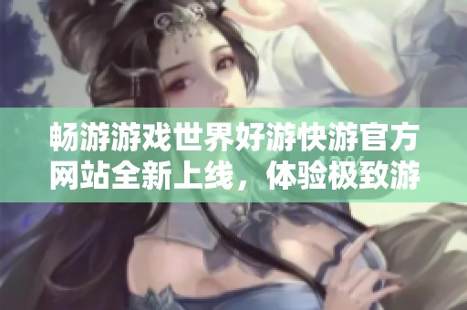 畅游游戏世界好游快游官方网站全新上线，体验极致游戏乐趣！