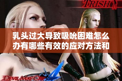 乳头过大导致吸吮困难怎么办有哪些有效的应对方法和建议
