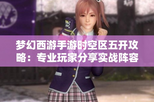 梦幻西游手游时空区五开攻略：专业玩家分享实战阵容秘诀