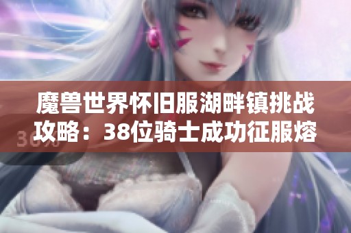 魔兽世界怀旧服湖畔镇挑战攻略：38位骑士成功征服熔火之心地图解析