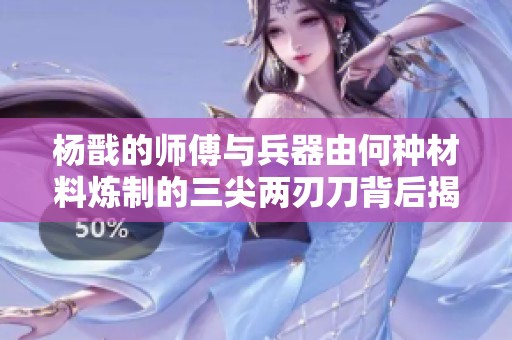 杨戬的师傅与兵器由何种材料炼制的三尖两刃刀背后揭秘