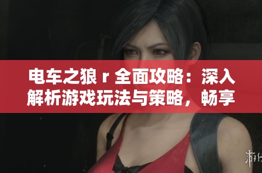 电车之狼 r 全面攻略：深入解析游戏玩法与策略，畅享无尽乐趣