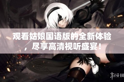 观看姑娘国语版的全新体验，尽享高清视听盛宴！