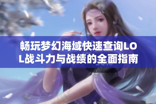 畅玩梦幻海域快速查询LOL战斗力与战绩的全面指南