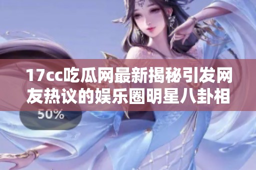 17cc吃瓜网最新揭秘引发网友热议的娱乐圈明星八卦相关新闻报道