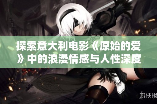 探索意大利电影《原始的爱》中的浪漫情感与人性深度的独特表现