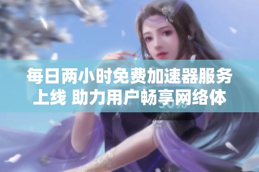 每日两小时免费加速器服务上线 助力用户畅享网络体验