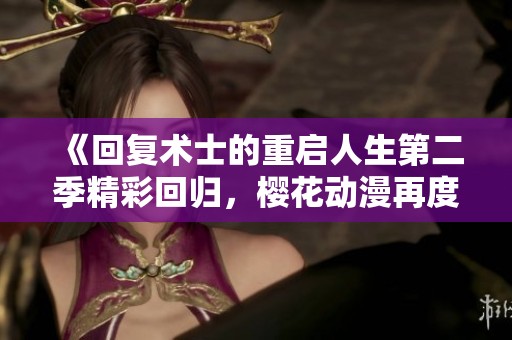 《回复术士的重启人生第二季精彩回归，樱花动漫再度引爆热潮》