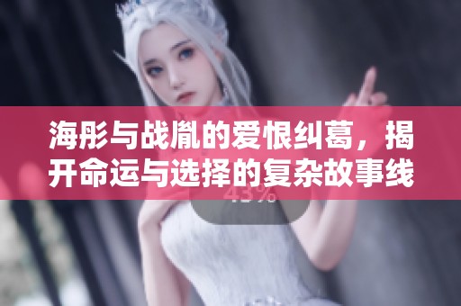 海彤与战胤的爱恨纠葛，揭开命运与选择的复杂故事线