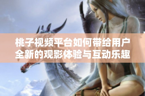 桃子视频平台如何带给用户全新的观影体验与互动乐趣