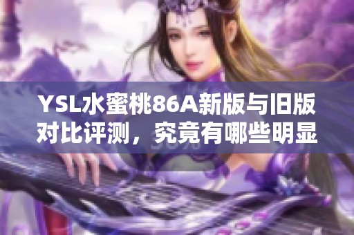 YSL水蜜桃86A新版与旧版对比评测，究竟有哪些明显变化与提升呢