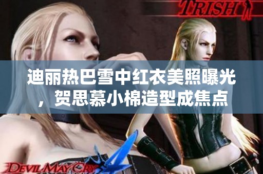 迪丽热巴雪中红衣美照曝光，贺思慕小棉造型成焦点