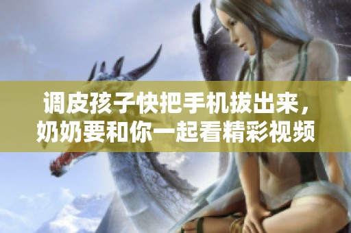 调皮孩子快把手机拔出来，奶奶要和你一起看精彩视频