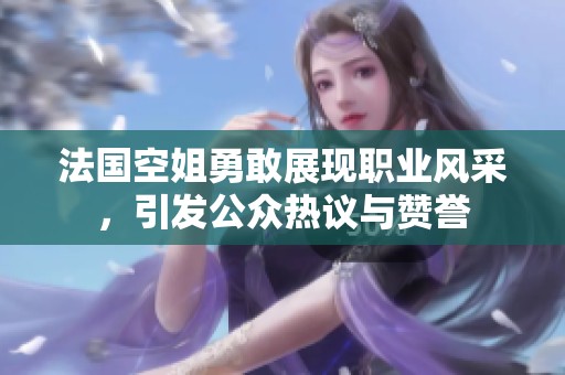 法国空姐勇敢展现职业风采，引发公众热议与赞誉