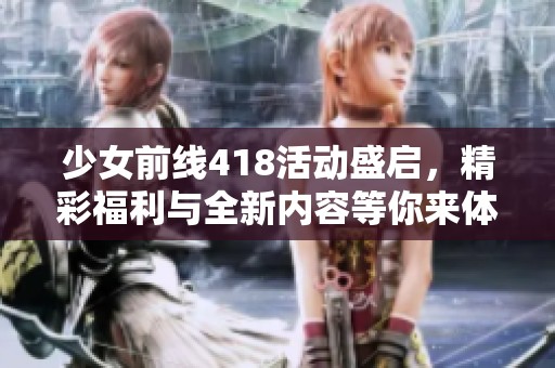 少女前线418活动盛启，精彩福利与全新内容等你来体验！