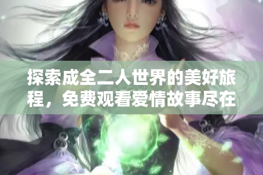 探索成全二人世界的美好旅程，免费观看爱情故事尽在其中