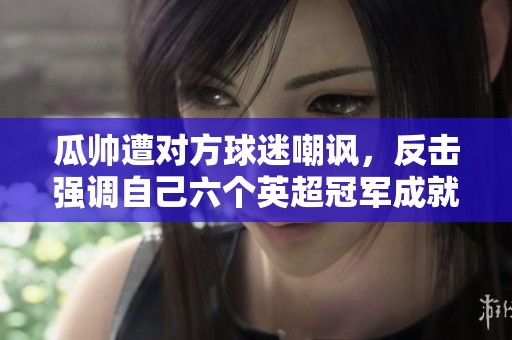 瓜帅遭对方球迷嘲讽，反击强调自己六个英超冠军成就