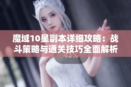 魔域10星副本详细攻略：战斗策略与通关技巧全面解析