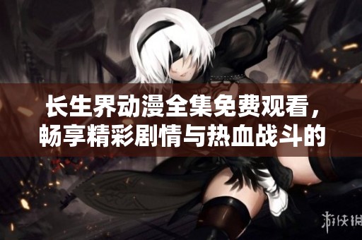长生界动漫全集免费观看，畅享精彩剧情与热血战斗的奇幻旅程