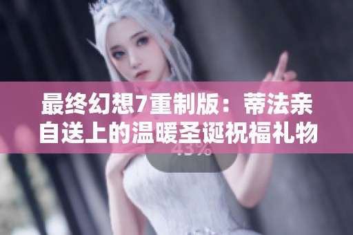 最终幻想7重制版：蒂法亲自送上的温暖圣诞祝福礼物