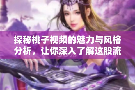 探秘桃子视频的魅力与风格分析，让你深入了解这股流行趋势