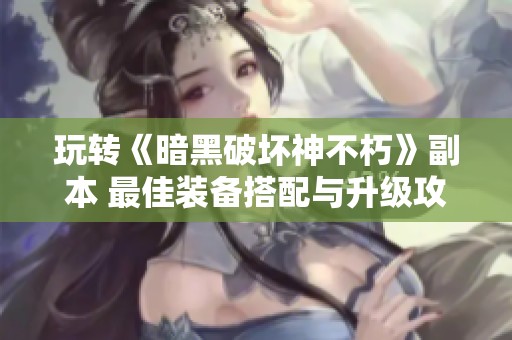 玩转《暗黑破坏神不朽》副本 最佳装备搭配与升级攻略解析