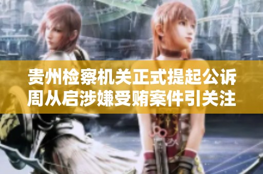 贵州检察机关正式提起公诉周从启涉嫌受贿案件引关注